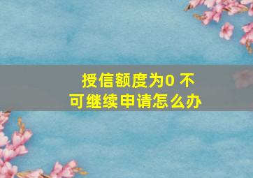 授信额度为0 不可继续申请怎么办